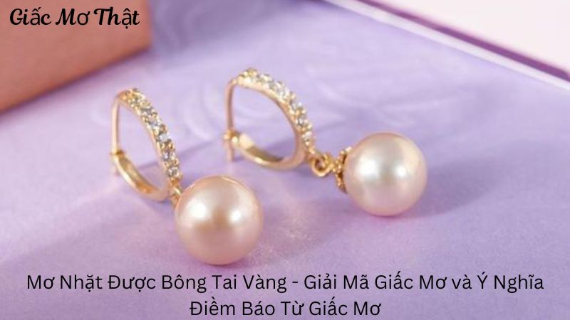 Mơ Nhặt Được Bông Tai Vàng – Giải Mã Giấc Mơ và Ý Nghĩa Điềm Báo Từ Giấc Mơ